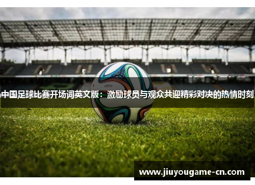 中国足球比赛开场词英文版：激励球员与观众共迎精彩对决的热情时刻