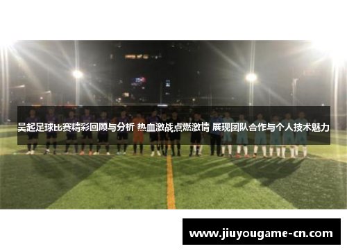 吴起足球比赛精彩回顾与分析 热血激战点燃激情 展现团队合作与个人技术魅力