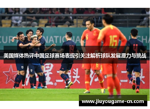 美国媒体热评中国足球赛场表现引关注解析球队发展潜力与挑战