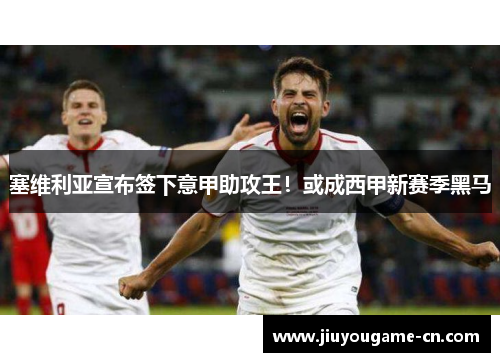 塞维利亚宣布签下意甲助攻王！或成西甲新赛季黑马